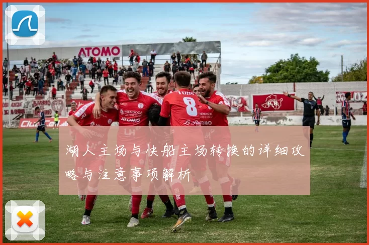 湖人主场与快船主场转换的详细攻略与注意事项解析