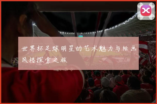世界杯足球明星的艺术魅力与绘画风格探索之旅