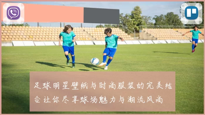 足球明星壁纸与时尚服装的完美结合让你尽享球场魅力与潮流风尚