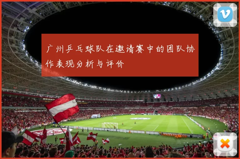 广州乒乓球队在邀请赛中的团队协作表现分析与评价