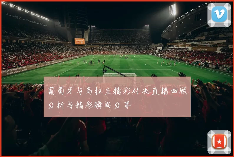 葡萄牙与乌拉圭精彩对决直播回顾分析与精彩瞬间分享