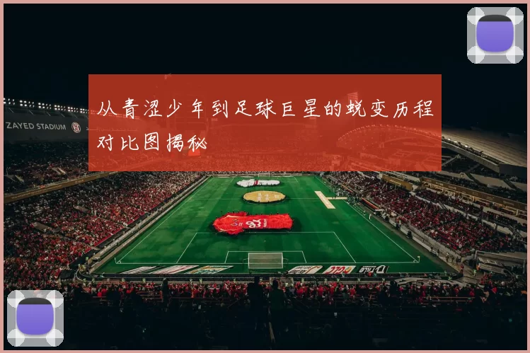 从青涩少年到足球巨星的蜕变历程对比图揭秘
