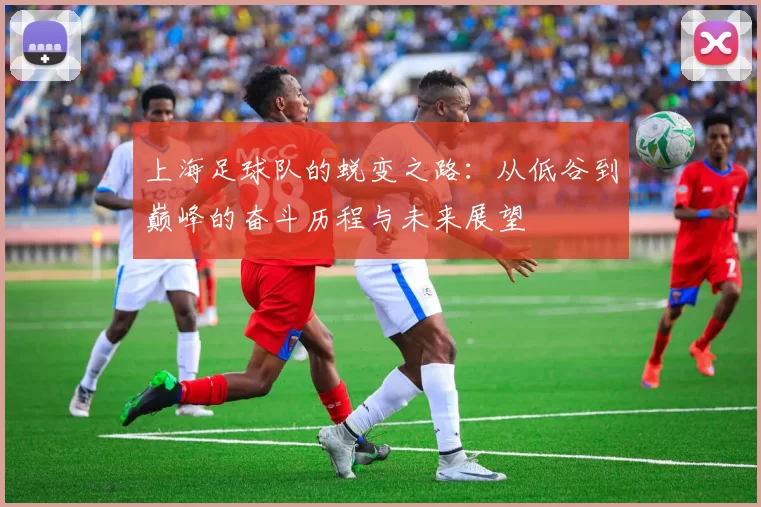 上海足球队的蜕变之路：从低谷到巅峰的奋斗历程与未来展望