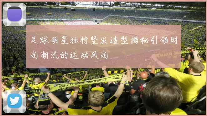 足球明星独特竖发造型揭秘引领时尚潮流的运动风尚