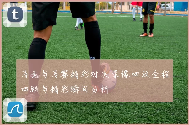 马竞与马赛精彩对决录像回放全程回顾与精彩瞬间分析