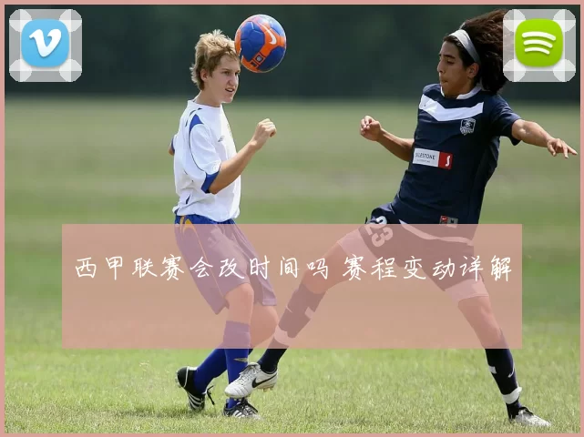 西甲联赛会改时间吗 赛程变动详解