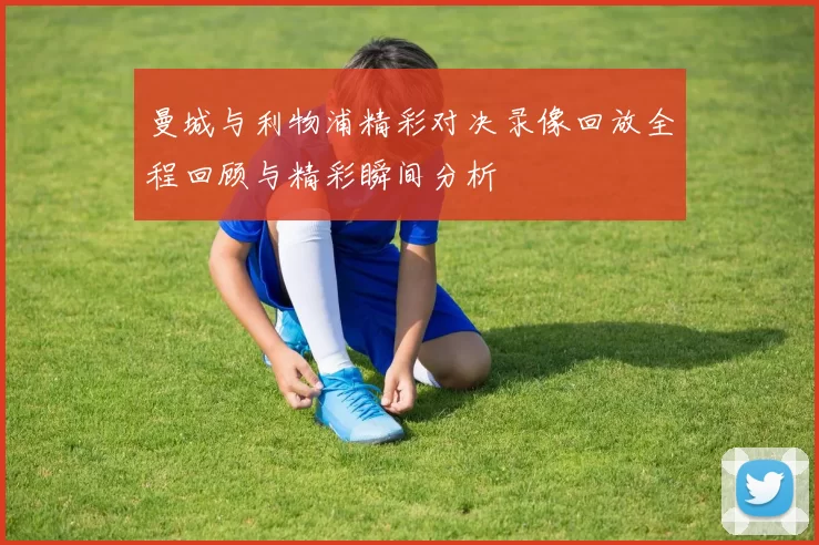 曼城与利物浦精彩对决录像回放全程回顾与精彩瞬间分析