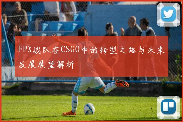 FPX战队在CSGO中的转型之路与未来发展展望解析