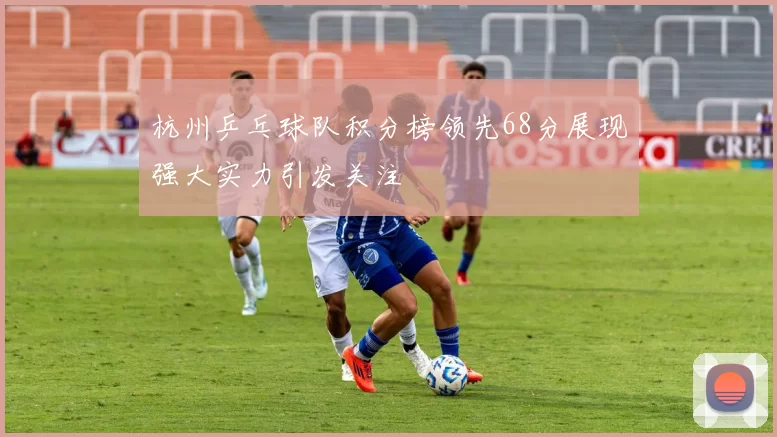 杭州乒乓球队积分榜领先68分展现强大实力引发关注