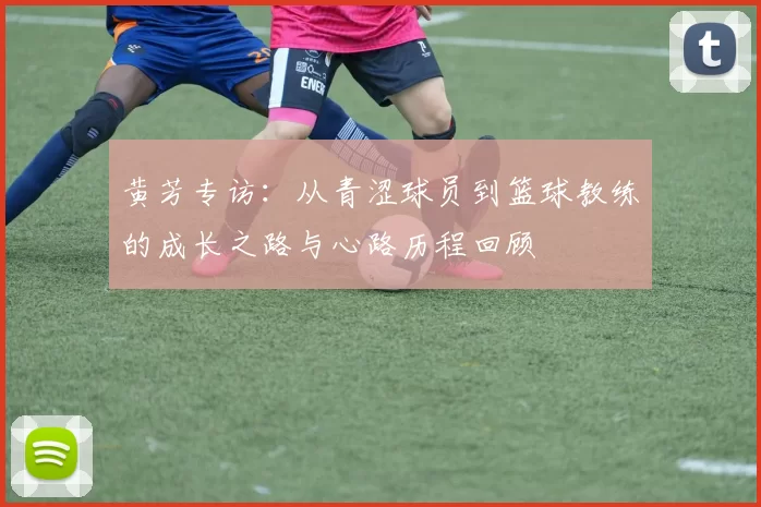 黄芳专访：从青涩球员到篮球教练的成长之路与心路历程回顾