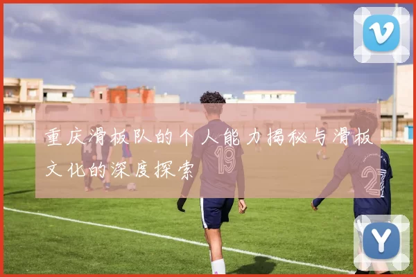 重庆滑板队的个人能力揭秘与滑板文化的深度探索