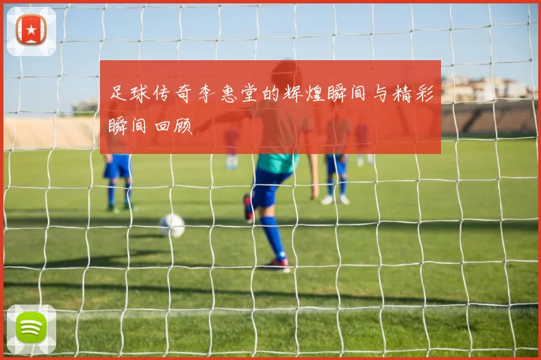 足球传奇李惠堂的辉煌瞬间与精彩瞬间回顾