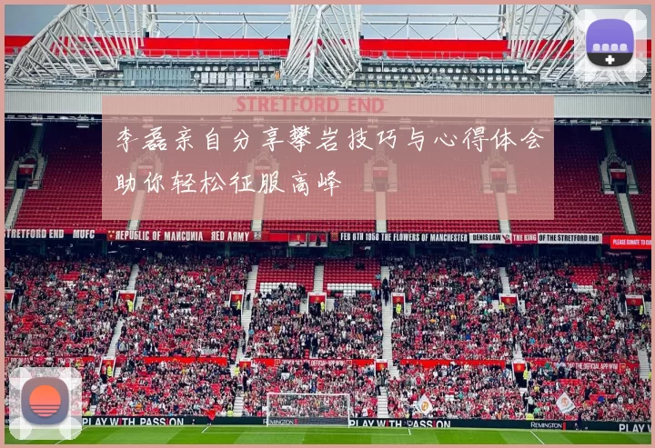 李磊亲自分享攀岩技巧与心得体会助你轻松征服高峰