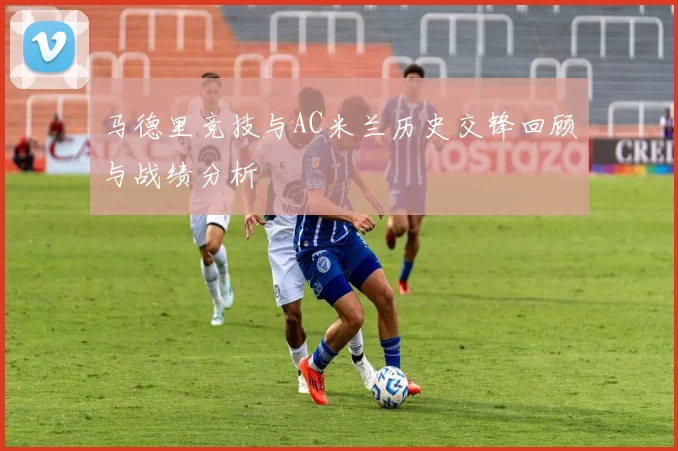 马德里竞技与AC米兰历史交锋回顾与战绩分析