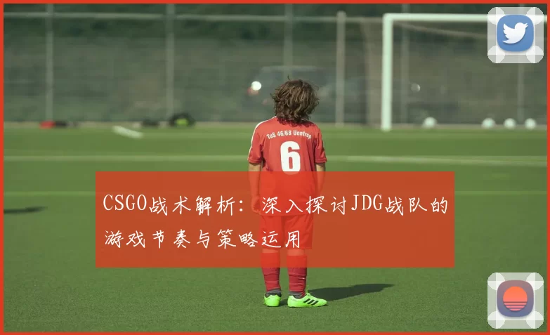 CSGO战术解析：深入探讨JDG战队的游戏节奏与策略运用