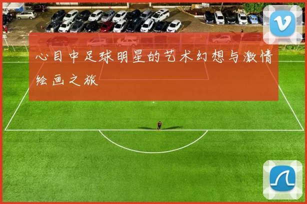 心目中足球明星的艺术幻想与激情绘画之旅