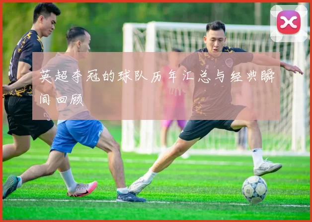 英超夺冠的球队历年汇总与经典瞬间回顾