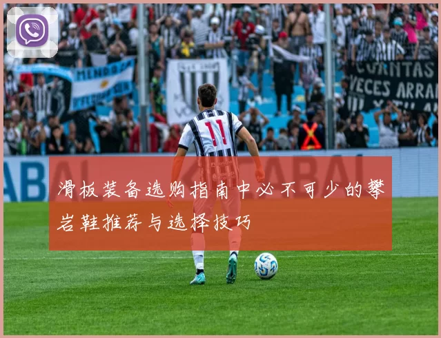 滑板装备选购指南中必不可少的攀岩鞋推荐与选择技巧