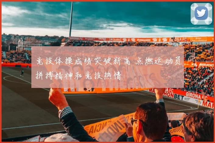 竞技体操成绩突破新高 点燃运动员拼搏精神和竞技热情