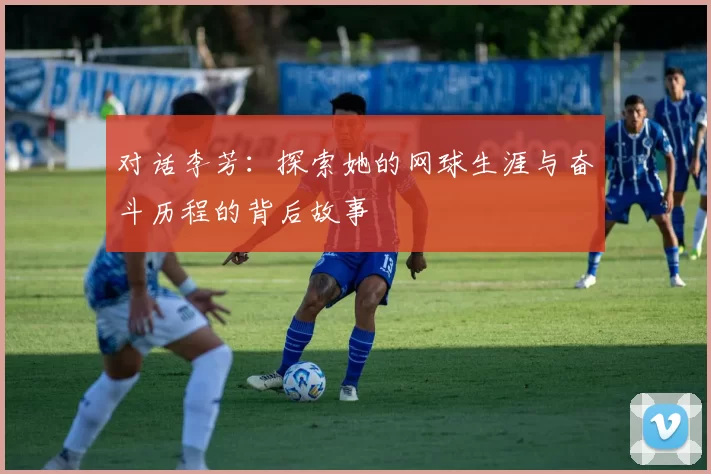 对话李芳：探索她的网球生涯与奋斗历程的背后故事