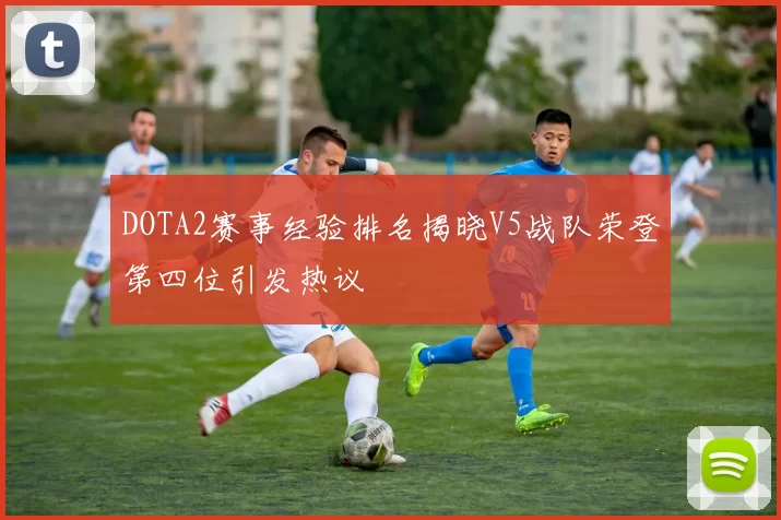 DOTA2赛事经验排名揭晓V5战队荣登第四位引发热议
