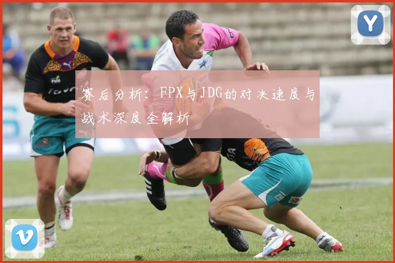 赛后分析：FPX与JDG的对决速度与战术深度全解析