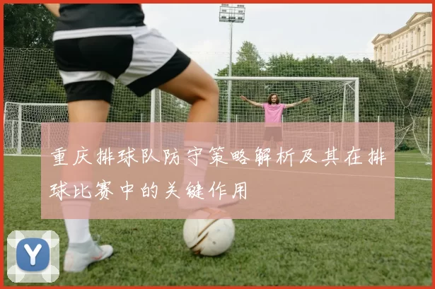 重庆排球队防守策略解析及其在排球比赛中的关键作用