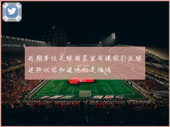近期多位足球明星宣布退役引发球迷热议你知道他们是谁吗