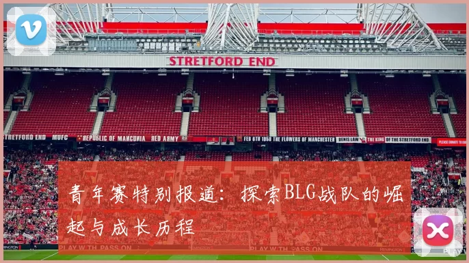青年赛特别报道：探索BLG战队的崛起与成长历程