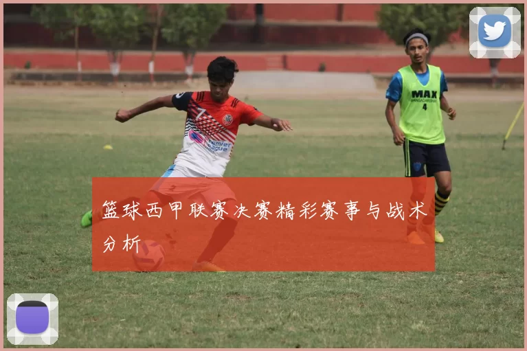 篮球西甲联赛决赛精彩赛事与战术分析