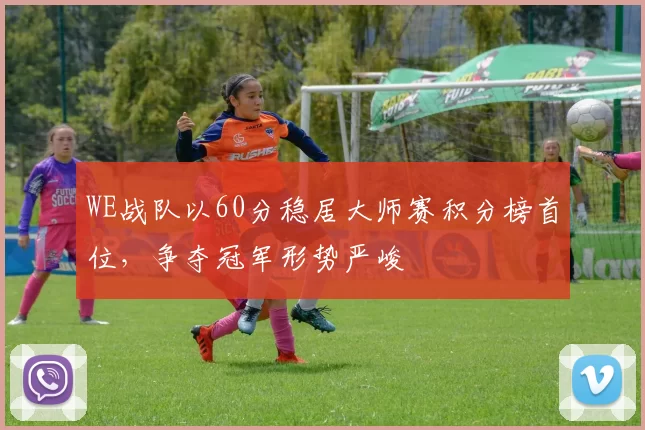 WE战队以60分稳居大师赛积分榜首位，争夺冠军形势严峻