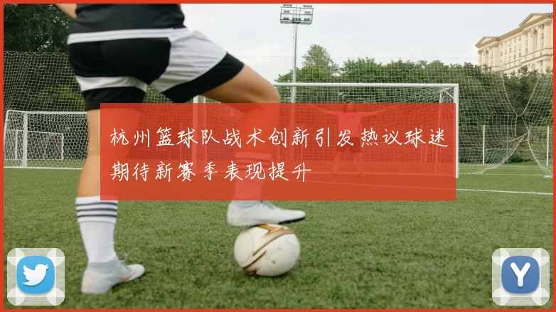 杭州篮球队战术创新引发热议球迷期待新赛季表现提升