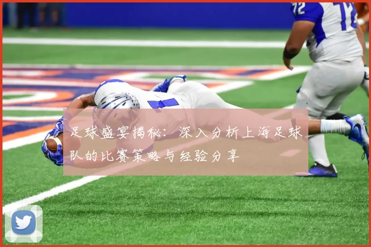 足球盛宴揭秘：深入分析上海足球队的比赛策略与经验分享