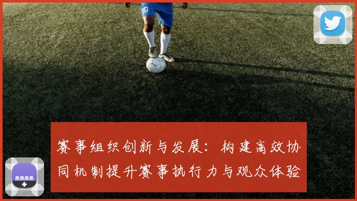 赛事组织创新与发展：构建高效协同机制提升赛事执行力与观众体验
