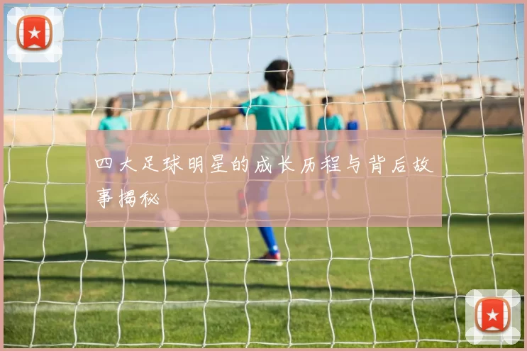 四大足球明星的成长历程与背后故事揭秘
