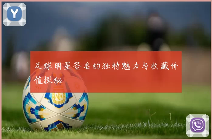 足球明星签名的独特魅力与收藏价值探秘