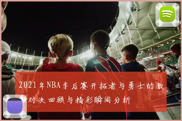2021年NBA季后赛开拓者与勇士的激烈对决回顾与精彩瞬间分析