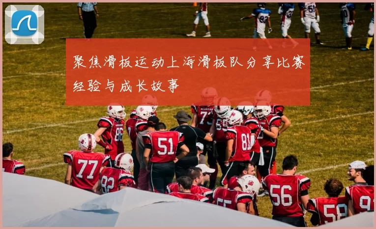 聚焦滑板运动上海滑板队分享比赛经验与成长故事