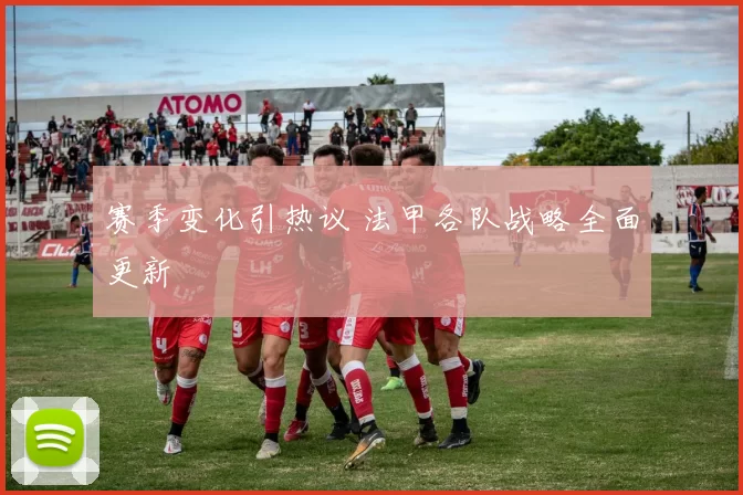赛季变化引热议 法甲各队战略全面更新