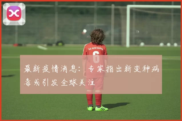 最新疫情消息：专家指出新变种病毒或引发全球关注