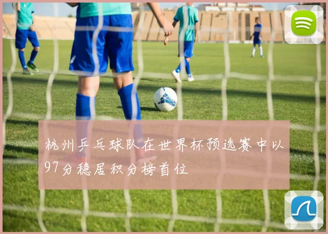 杭州乒乓球队在世界杯预选赛中以97分稳居积分榜首位
