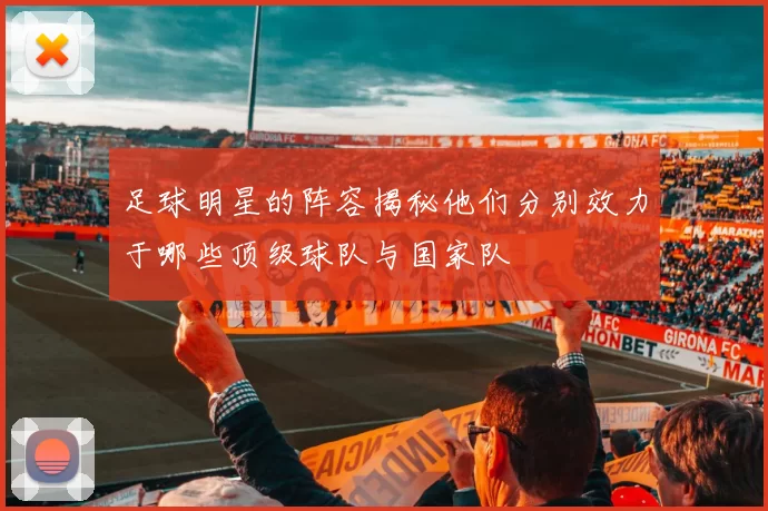 足球明星的阵容揭秘他们分别效力于哪些顶级球队与国家队