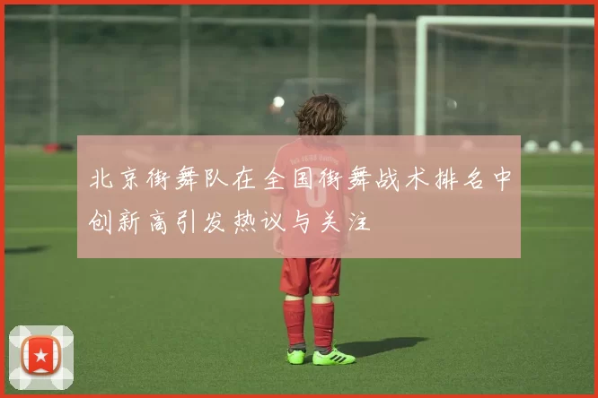 北京街舞队在全国街舞战术排名中创新高引发热议与关注