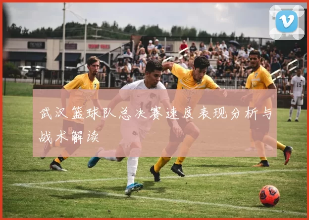 武汉篮球队总决赛速度表现分析与战术解读