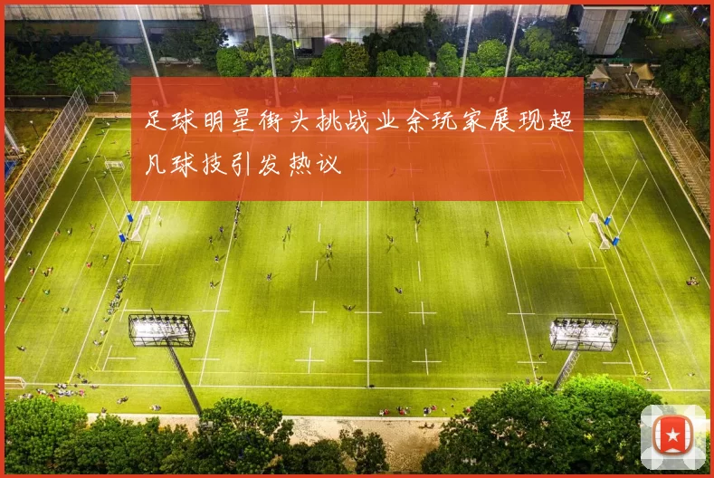 足球明星街头挑战业余玩家展现超凡球技引发热议