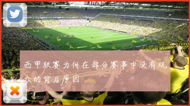 西甲联赛为何在部分赛事中没有观众的背后原因