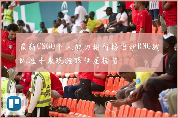 最新CSGO个人能力排行榜出炉RNG战队选手表现抢眼位居榜首