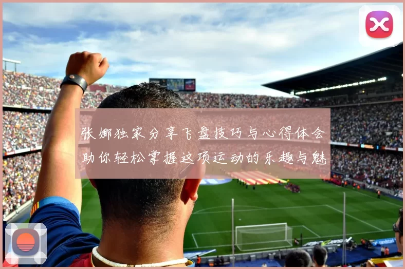 张娜独家分享飞盘技巧与心得体会助你轻松掌握这项运动的乐趣与魅力