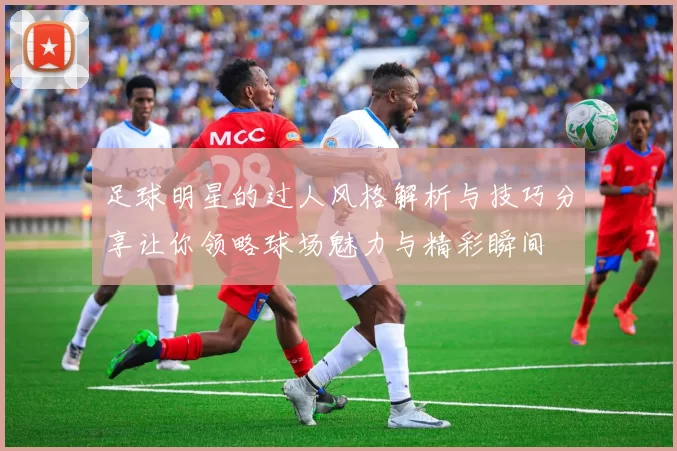 足球明星的过人风格解析与技巧分享让你领略球场魅力与精彩瞬间