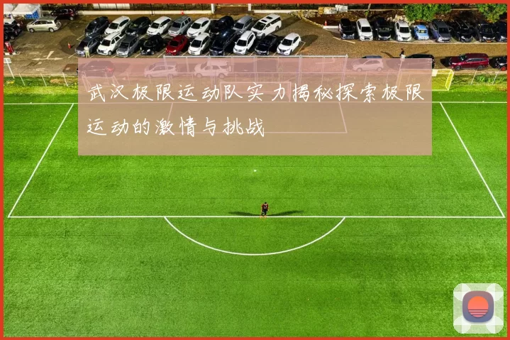 武汉极限运动队实力揭秘探索极限运动的激情与挑战